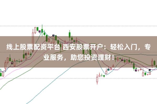 线上股票配资平台 西安股票开户：轻松入门，专业服务，助您投资理财！