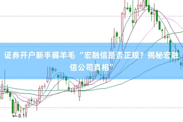 证券开户新手薅羊毛 “宏融信是否正规？揭秘宏融信公司真相”
