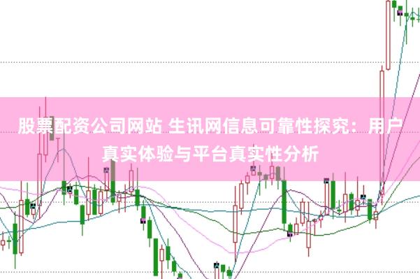 股票配资公司网站 生讯网信息可靠性探究：用户真实体验与平台真实性分析