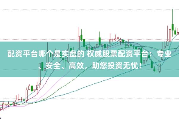 配资平台哪个是实盘的 权威股票配资平台：专业、安全、高效，助您投资无忧！