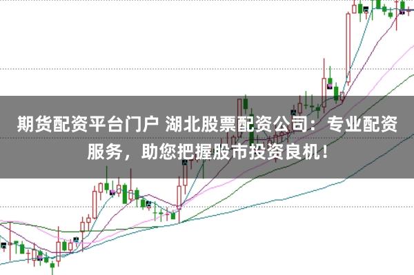期货配资平台门户 湖北股票配资公司：专业配资服务，助您把握股市投资良机！