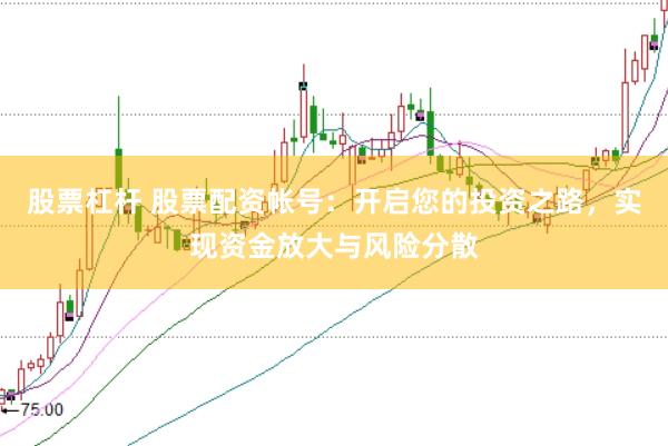 股票杠杆 股票配资帐号：开启您的投资之路，实现资金放大与风险分散