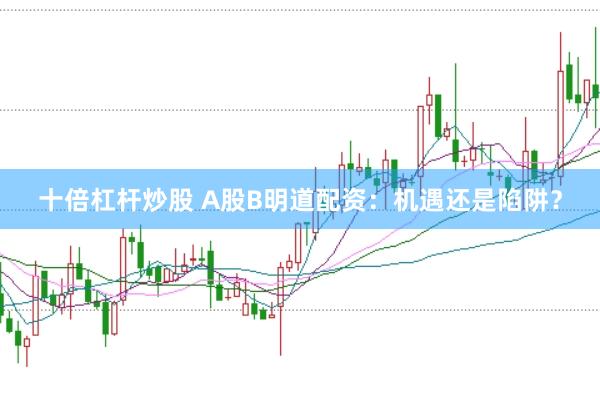 十倍杠杆炒股 A股B明道配资:机遇还是陷阱?
