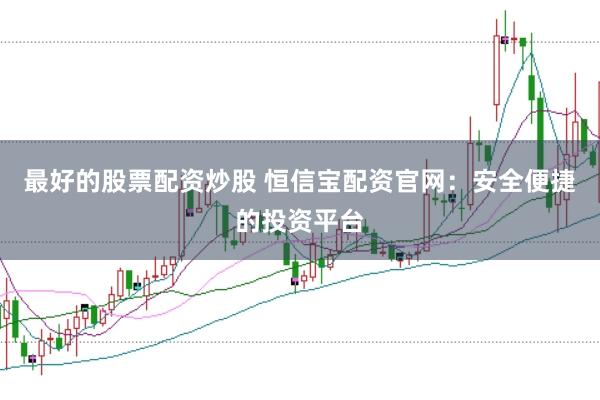 最好的股票配资炒股 恒信宝配资官网:安全便捷的投资平台
