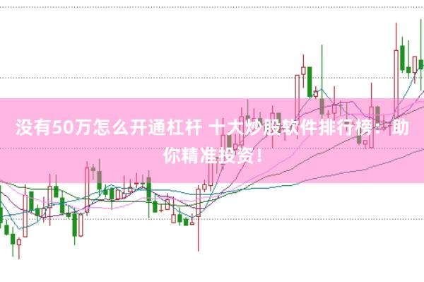 没有50万怎么开通杠杆 十大炒股软件排行榜：助你精准投资！
