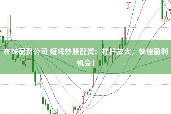 在线配资公司 短线炒股配资：杠杆放大，快速盈利机会！