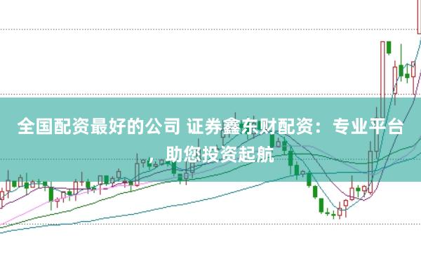 全国配资最好的公司 证券鑫东财配资:专业平台,助您投资起航