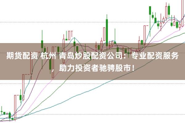 期货配资 杭州 青岛炒股配资公司：专业配资服务，助力投资者驰骋股市！
