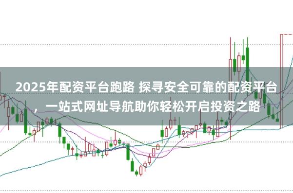 2025年配资平台跑路 探寻安全可靠的配资平台，一站式网址导航助你轻松开启投资之路