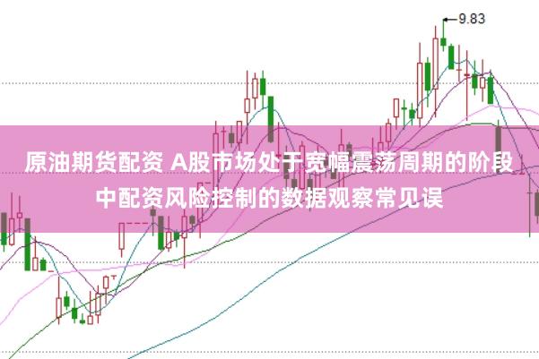 原油期货配资 A股市场处于宽幅震荡周期的阶段中配资风险控制的数据观察常见误