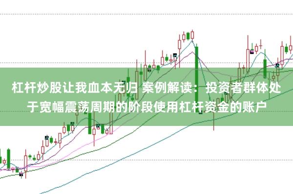 杠杆炒股让我血本无归 案例解读:投资者群体处于宽幅震荡周期的阶段使用杠杆资金的账户