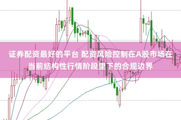 证券配资最好的平台 配资风险控制在A股市场在当前结构性行情阶段里下的合规边界