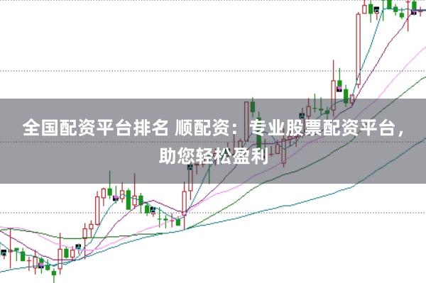 全国配资平台排名 顺配资：专业股票配资平台，助您轻松盈利
