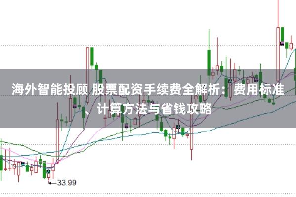 海外智能投顾 股票配资手续费全解析:费用标准、计算方法与省钱攻略