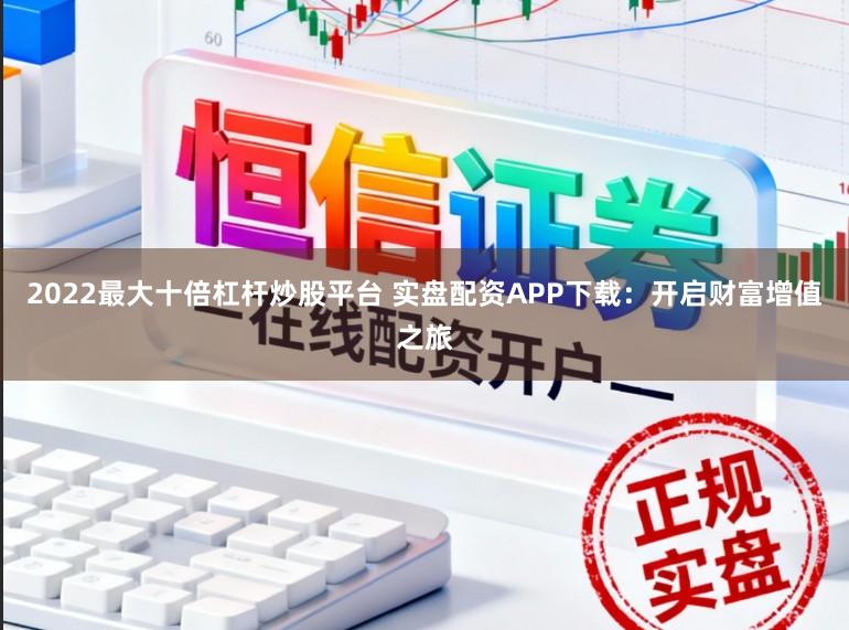 2022最大十倍杠杆炒股平台 实盘配资APP下载:开启财富增值之旅
