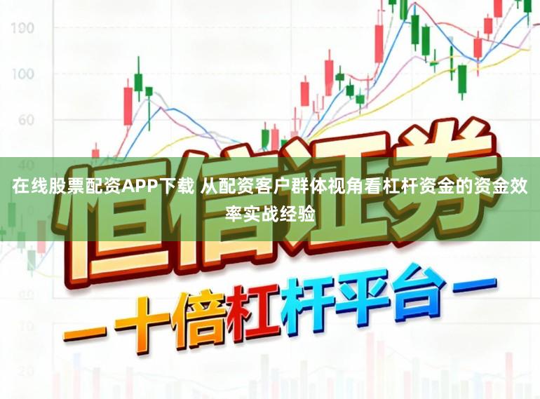 在线股票配资APP下载 从配资客户群体视角看杠杆资金的资金效率实战经验
