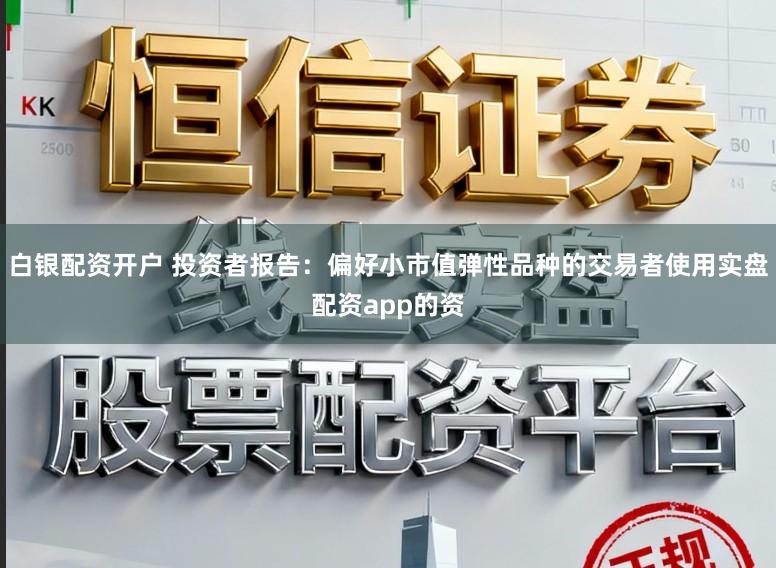 白银配资开户 投资者报告:偏好小市值弹性品种的交易者使用实盘配资app的资