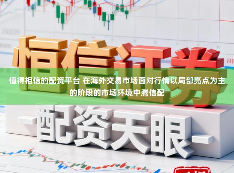 值得相信的配资平台 在海外交易市场面对行情以局部亮点为主的阶段的市场环境中腾信配