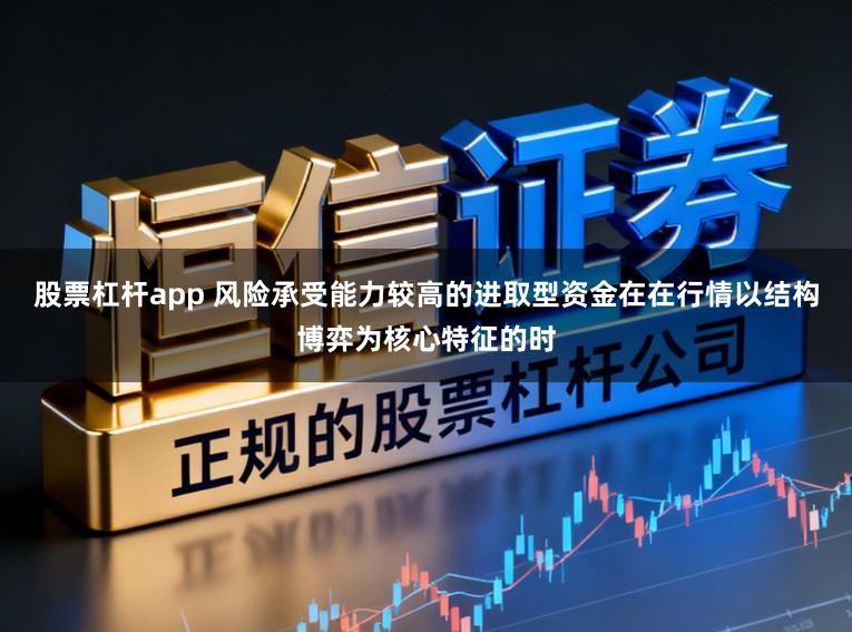 股票杠杆app 风险承受能力较高的进取型资金在在行情以结构博弈为核心特征的时