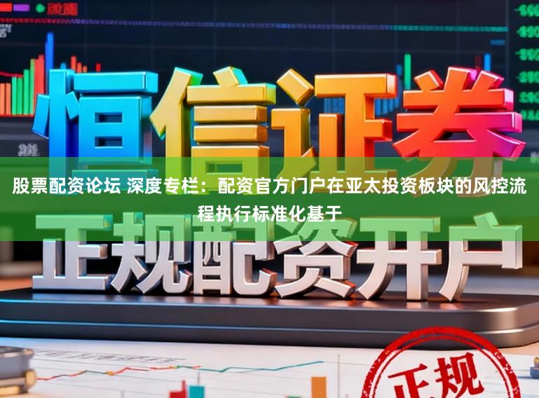 股票配资论坛 深度专栏：配资官方门户在亚太投资板块的风控流程执行标准化基于