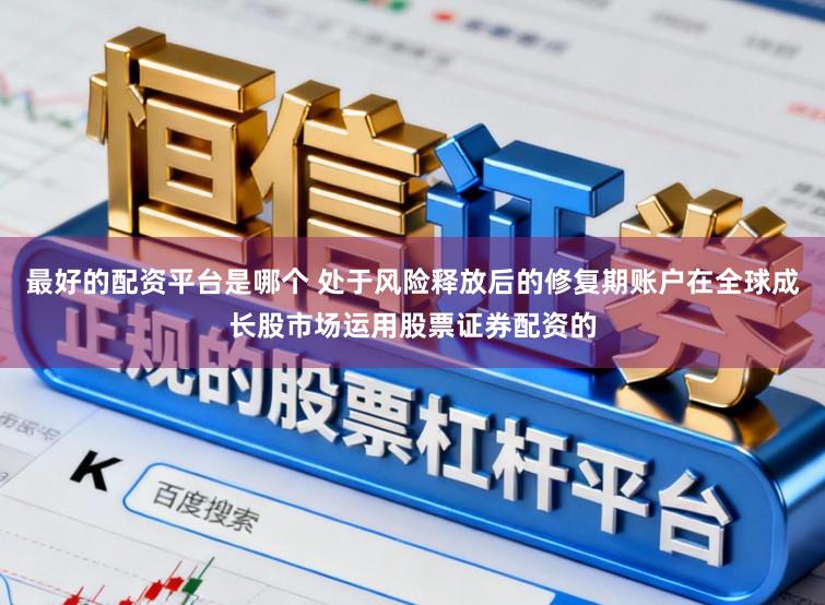 最好的配资平台是哪个 处于风险释放后的修复期账户在全球成长股市场运用股票证券配资的