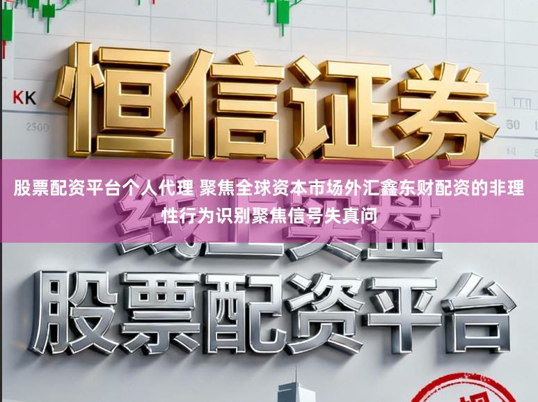 股票配资平台个人代理 聚焦全球资本市场外汇鑫东财配资的非理性行为识别聚焦信号失真问