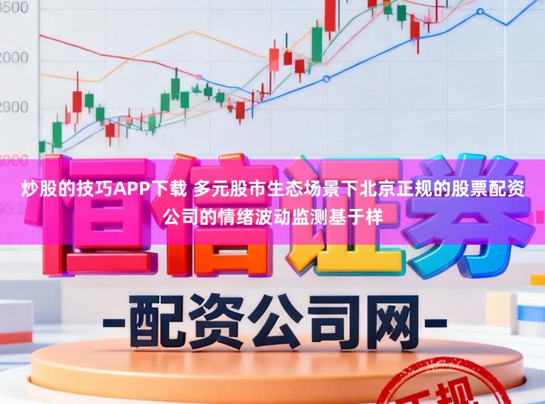 炒股的技巧APP下载 多元股市生态场景下北京正规的股票配资公司的情绪波动监测基于样