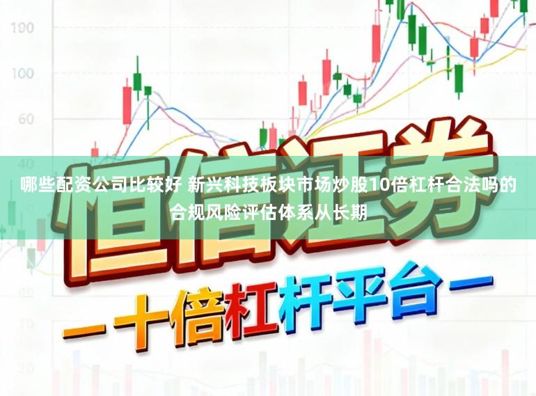 哪些配资公司比较好 新兴科技板块市场炒股10倍杠杆合法吗的合规风险评估体系从长期