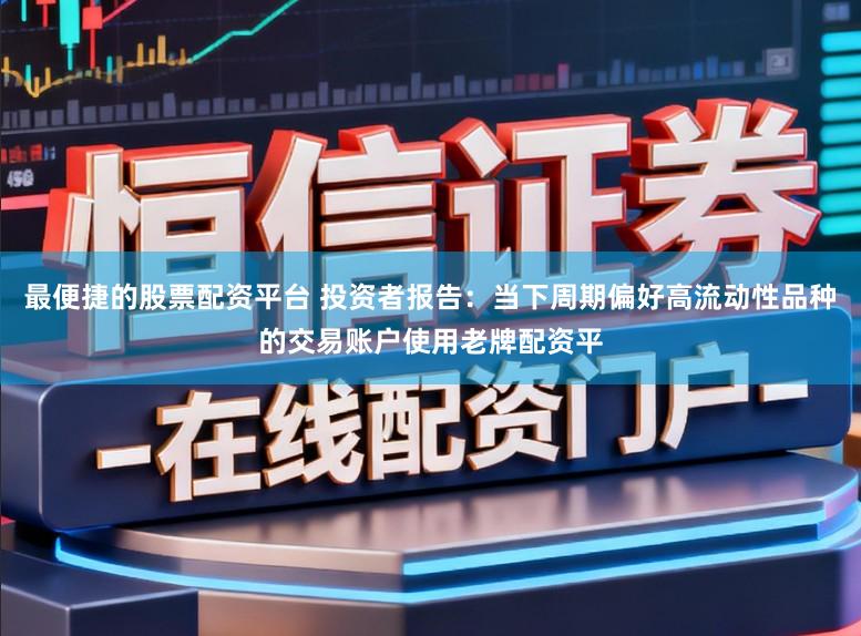 最便捷的股票配资平台 投资者报告：当下周期偏好高流动性品种的交易账户使用老牌配资平