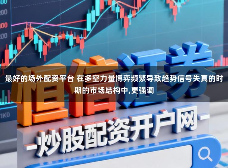 最好的场外配资平台 在多空力量博弈频繁导致趋势信号失真的时期的市场结构中，更强调