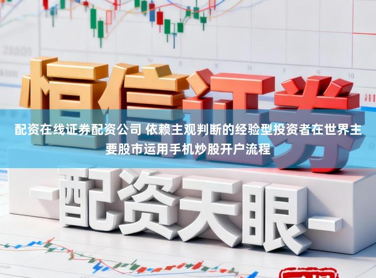 配资在线证券配资公司 依赖主观判断的经验型投资者在世界主要股市运用手机炒股开户流程